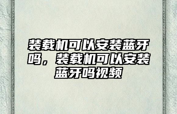 裝載機可以安裝藍牙嗎，裝載機可以安裝藍牙嗎視頻