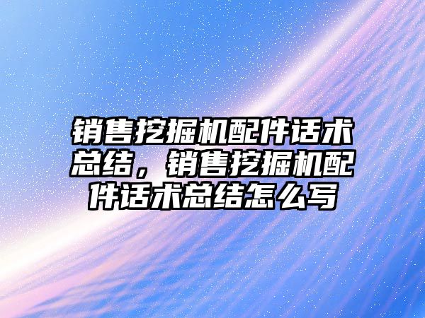 銷售挖掘機配件話術總結，銷售挖掘機配件話術總結怎么寫