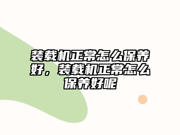 裝載機正常怎么保養好，裝載機正常怎么保養好呢