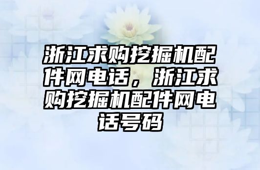 浙江求購挖掘機配件網電話，浙江求購挖掘機配件網電話號碼