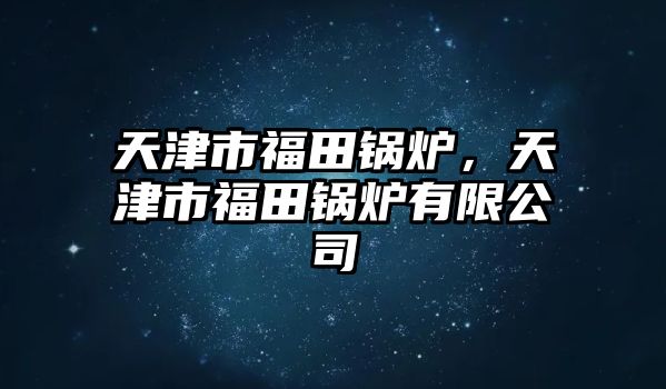 天津市福田鍋爐，天津市福田鍋爐有限公司