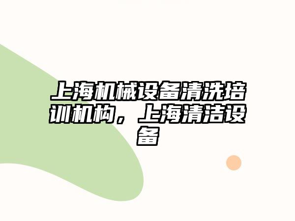 上海機械設備清洗培訓機構，上海清潔設備