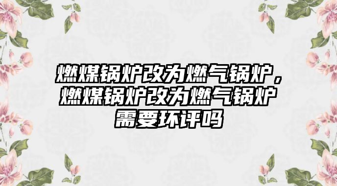 燃煤鍋爐改為燃氣鍋爐，燃煤鍋爐改為燃氣鍋爐需要環評嗎