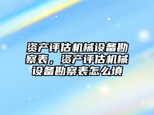 資產評估機械設備勘察表，資產評估機械設備勘察表怎么填