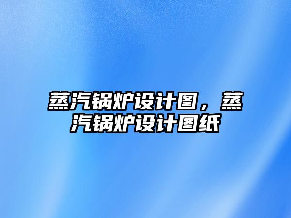 蒸汽鍋爐設計圖，蒸汽鍋爐設計圖紙