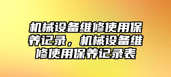 機械設備維修使用保養(yǎng)記錄，機械設備維修使用保養(yǎng)記錄表