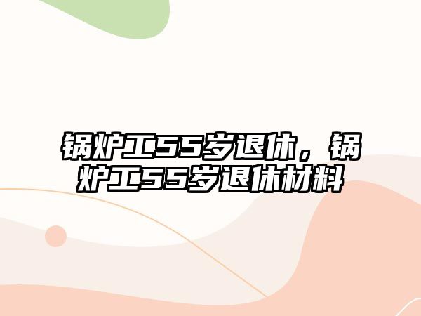 鍋爐工55歲退休，鍋爐工55歲退休材料