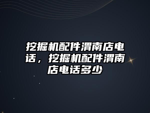 挖掘機配件渭南店電話，挖掘機配件渭南店電話多少