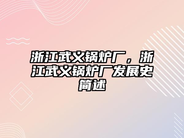 浙江武義鍋爐廠，浙江武義鍋爐廠發(fā)展史簡述