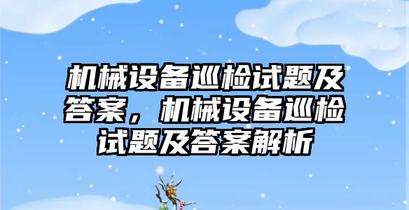 機械設(shè)備巡檢試題及答案，機械設(shè)備巡檢試題及答案解析