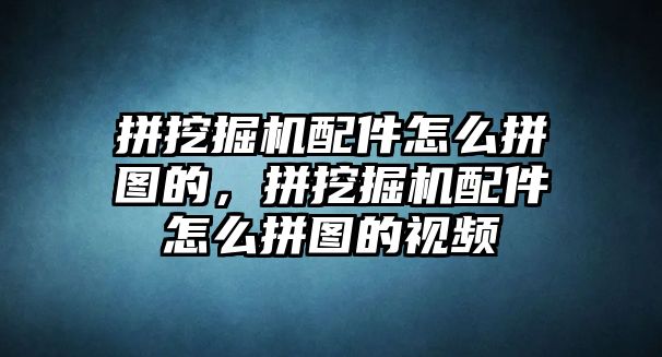 拼挖掘機配件怎么拼圖的，拼挖掘機配件怎么拼圖的視頻