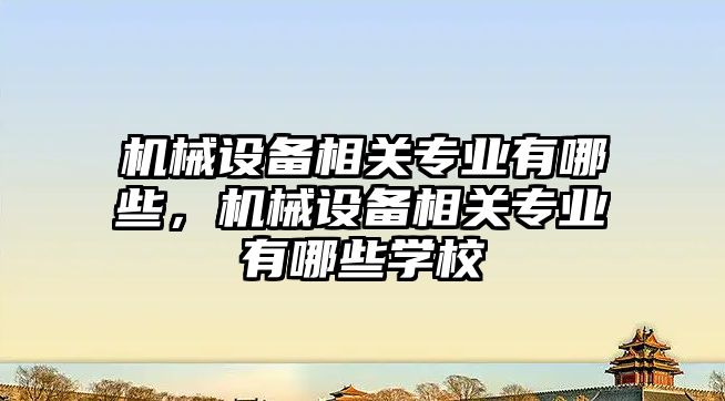 機械設備相關專業有哪些，機械設備相關專業有哪些學校