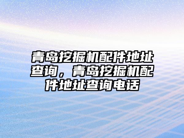 青島挖掘機(jī)配件地址查詢，青島挖掘機(jī)配件地址查詢電話