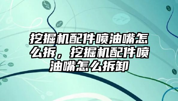 挖掘機配件噴油嘴怎么拆，挖掘機配件噴油嘴怎么拆卸