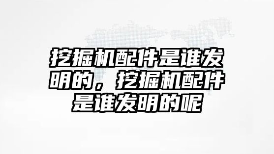 挖掘機配件是誰發明的，挖掘機配件是誰發明的呢