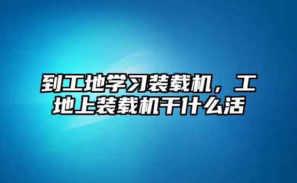 到工地學(xué)習(xí)裝載機，工地上裝載機干什么活