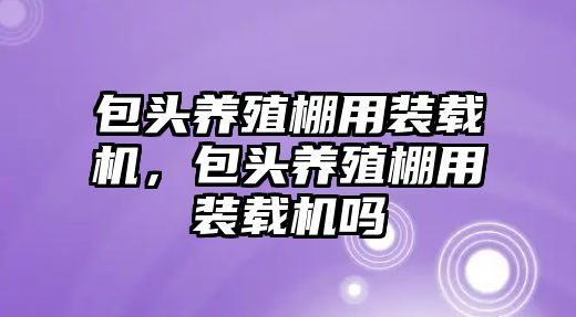 包頭養(yǎng)殖棚用裝載機，包頭養(yǎng)殖棚用裝載機嗎