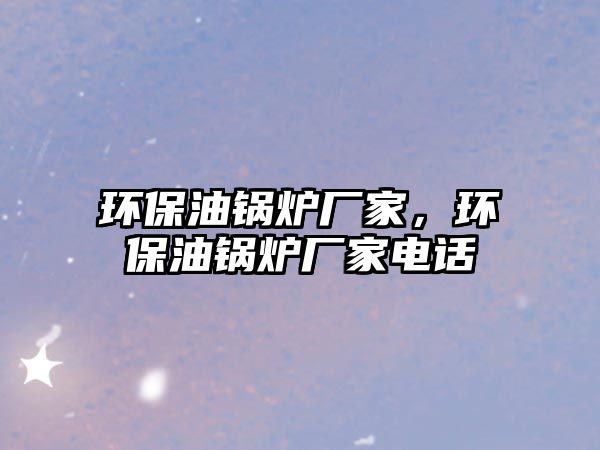 環保油鍋爐廠家，環保油鍋爐廠家電話