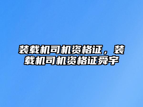 裝載機司機資格證，裝載機司機資格證舜宇