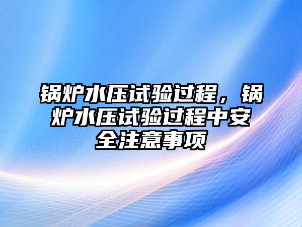 鍋爐水壓試驗過程，鍋爐水壓試驗過程中安全注意事項