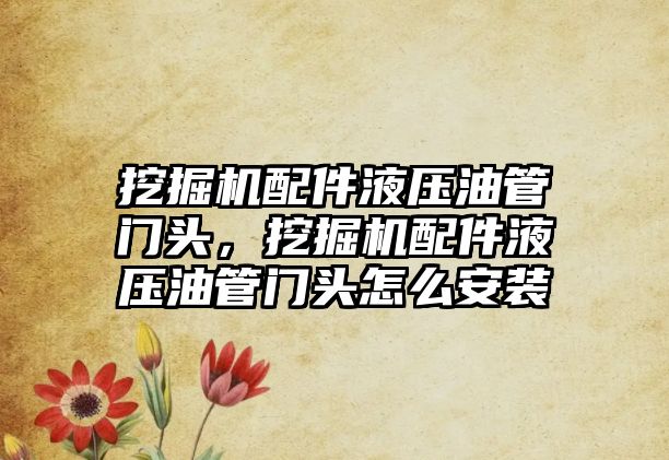 挖掘機配件液壓油管門頭，挖掘機配件液壓油管門頭怎么安裝