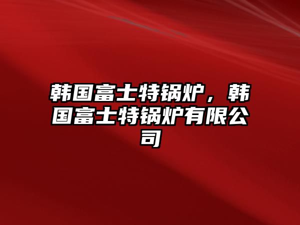 韓國(guó)富士特鍋爐，韓國(guó)富士特鍋爐有限公司