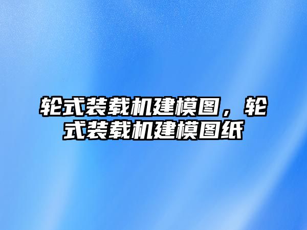 輪式裝載機建模圖，輪式裝載機建模圖紙