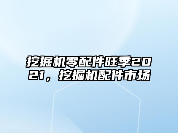 挖掘機零配件旺季2021，挖掘機配件市場