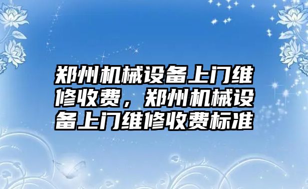 鄭州機械設備上門維修收費，鄭州機械設備上門維修收費標準