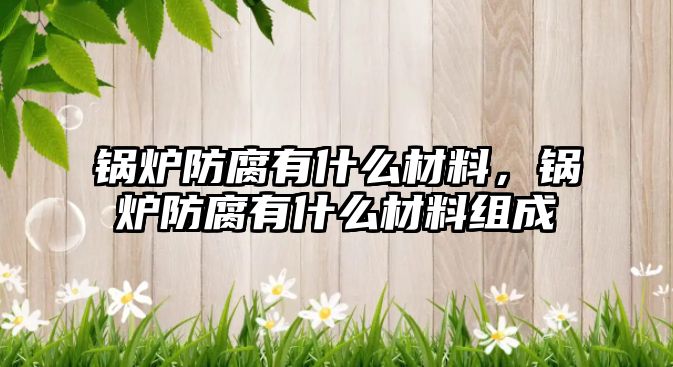 鍋爐防腐有什么材料，鍋爐防腐有什么材料組成