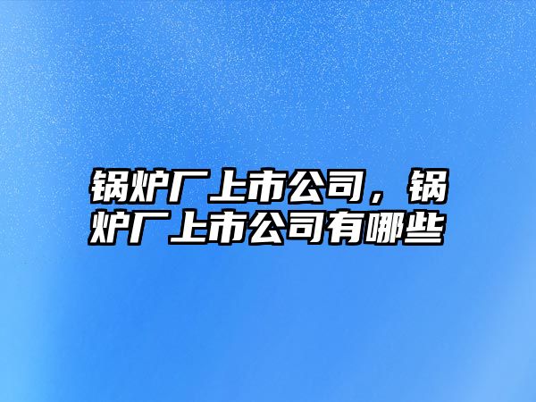 鍋爐廠上市公司，鍋爐廠上市公司有哪些