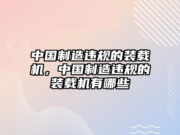 中國(guó)制造違規(guī)的裝載機(jī)，中國(guó)制造違規(guī)的裝載機(jī)有哪些