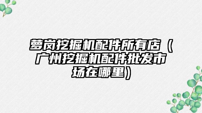 蘿崗挖掘機配件所有店（廣州挖掘機配件批發市場在哪里）