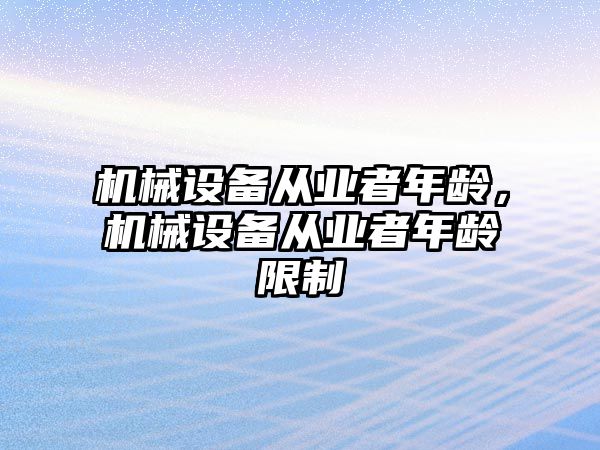 機械設(shè)備從業(yè)者年齡，機械設(shè)備從業(yè)者年齡限制