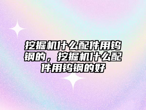 挖掘機什么配件用鎢鋼的，挖掘機什么配件用鎢鋼的好