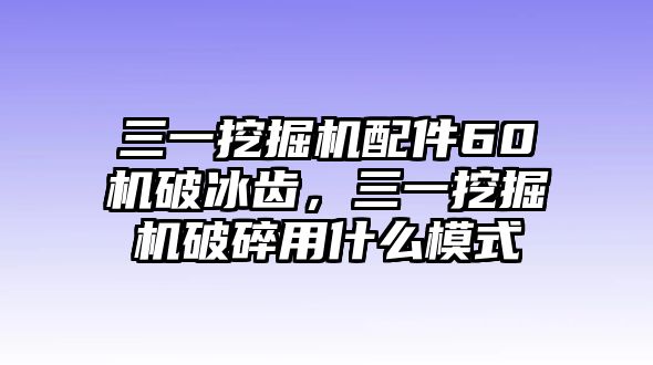 三一挖掘機配件60機破冰齒，三一挖掘機破碎用什么模式