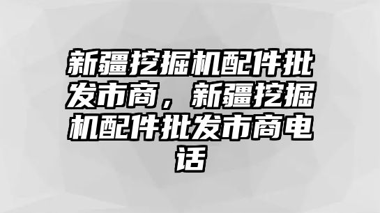 新疆挖掘機配件批發市商，新疆挖掘機配件批發市商電話