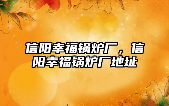 信陽幸福鍋爐廠，信陽幸福鍋爐廠地址