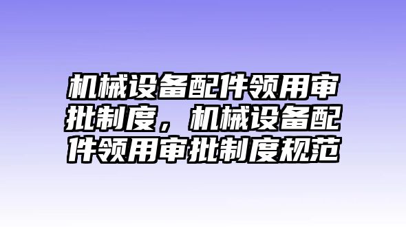 機械設備配件領用審批制度，機械設備配件領用審批制度規范