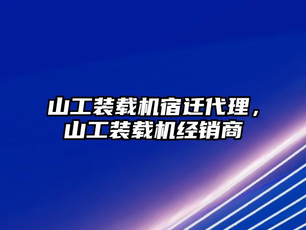 山工裝載機宿遷代理，山工裝載機經銷商