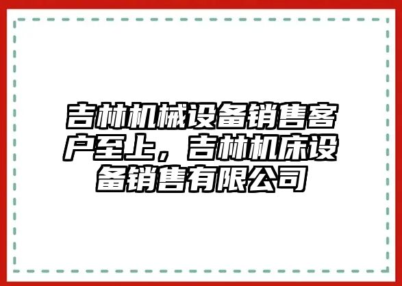 吉林機械設(shè)備銷售客戶至上，吉林機床設(shè)備銷售有限公司