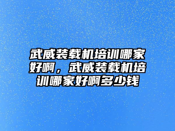 武威裝載機培訓哪家好啊，武威裝載機培訓哪家好啊多少錢