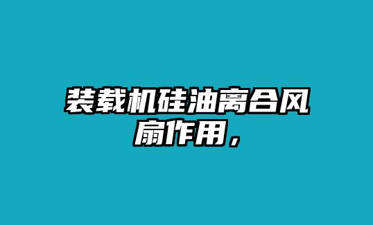 裝載機硅油離合風扇作用，