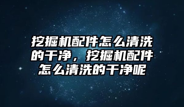 挖掘機配件怎么清洗的干凈，挖掘機配件怎么清洗的干凈呢