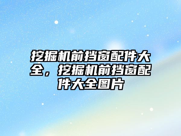 挖掘機前擋窗配件大全，挖掘機前擋窗配件大全圖片