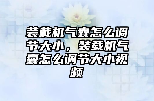 裝載機氣囊怎么調節大小，裝載機氣囊怎么調節大小視頻