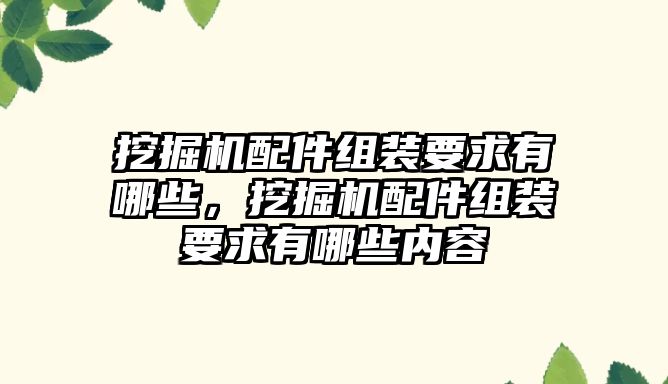 挖掘機配件組裝要求有哪些，挖掘機配件組裝要求有哪些內(nèi)容