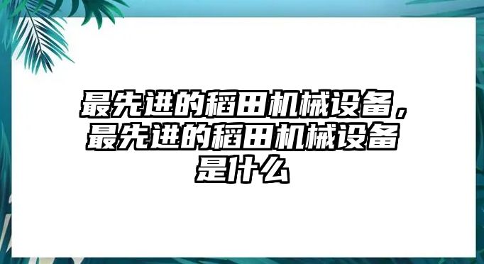 最先進的稻田機械設備，最先進的稻田機械設備是什么