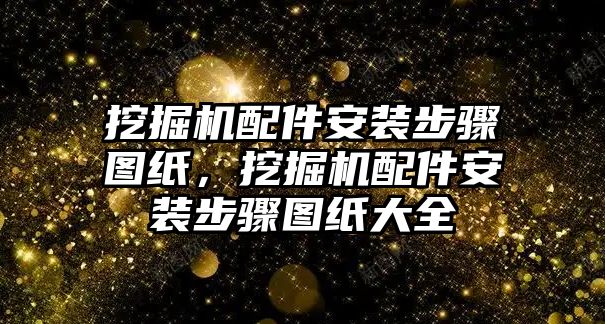 挖掘機(jī)配件安裝步驟圖紙，挖掘機(jī)配件安裝步驟圖紙大全