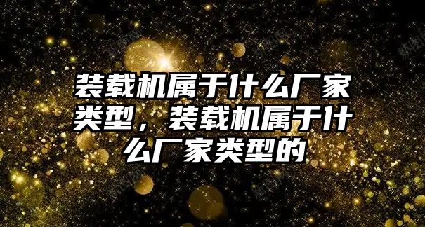 裝載機屬于什么廠家類型，裝載機屬于什么廠家類型的